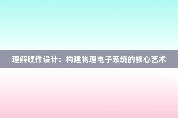 理解硬件设计：构建物理电子系统的核心艺术