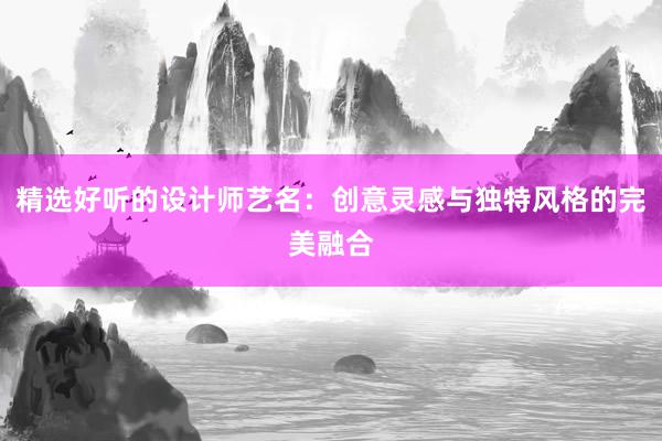 精选好听的设计师艺名：创意灵感与独特风格的完美融合