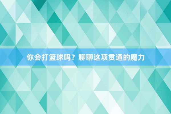 你会打篮球吗？聊聊这项贯通的魔力