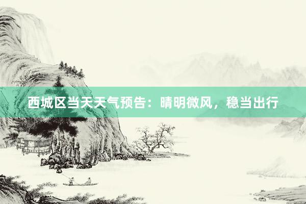 西城区当天天气预告：晴明微风，稳当出行