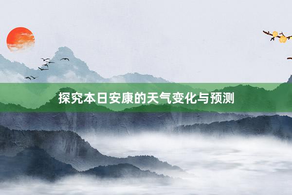 探究本日安康的天气变化与预测